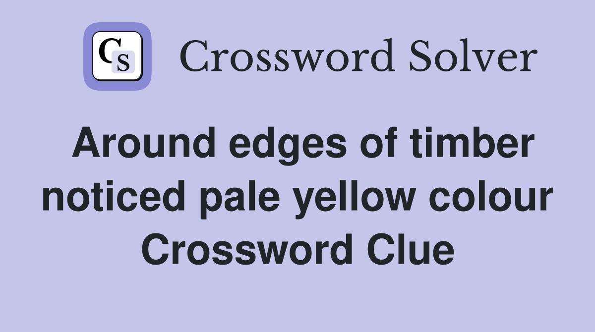 Around edges of timber noticed pale yellow colour Crossword Clue